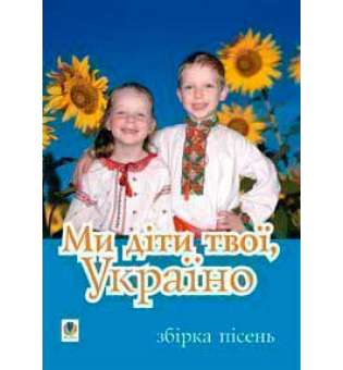 Ми діти твої, Україно.Збірка пісень для дітей дошкільного і молодшого шкільного віку.