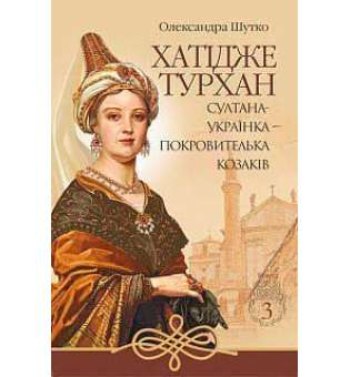 Хатідже Турхан: Історичний роман: Кн.3: Султана-українка — покровителька козаків