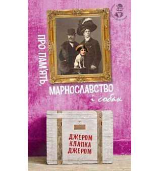 Про пам’ять, марнославство і собак: вибрані есеї / Джером Клапка Джером