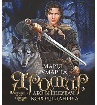 Яромир, або Вивідувач короля Данила : історична повість з княжих часів / Марія Чумарна