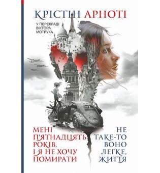 Мені 15 років, і я не хочу помирати. Не таке-то воно легке, життя : повісті / Крістін Арноті