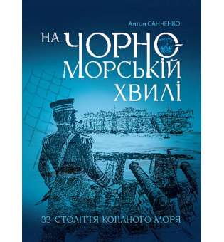 На чорноморській хвилі : 33 століття копаного моря / Антон Санченко