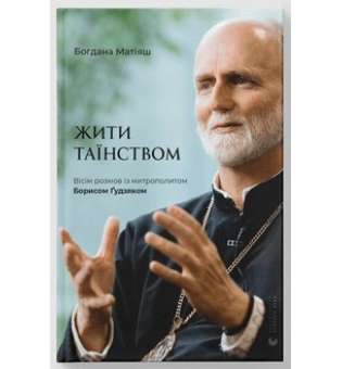 Жити Таїнством. Вісім розмов із митрополитом Борисом Ґудзяком / Богдана Матіяш