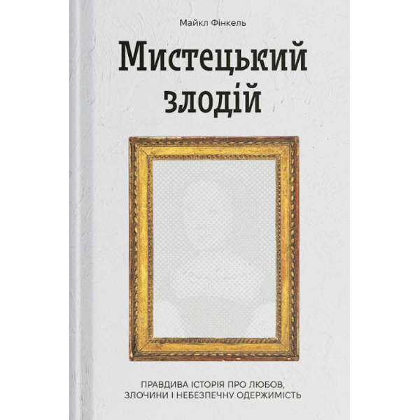 Мистецький злодій. Правдива історія про любов, злочини і небезпечну одержимість / Майкл Фінкель