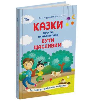 Казки про те, як навчитися бути щасливим, та поради дбайливим батькам. 2-ге видання