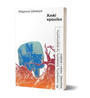 Хижі хроніки. Як полюють, кохають та ворогують ведмеді, леви і вовки / Марина Шквиря