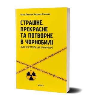  Страшне, прекрасне та потворне в Чорнобилі. Від катастрофи до лабораторії / Олена Паринюк, Катерина Шаванова