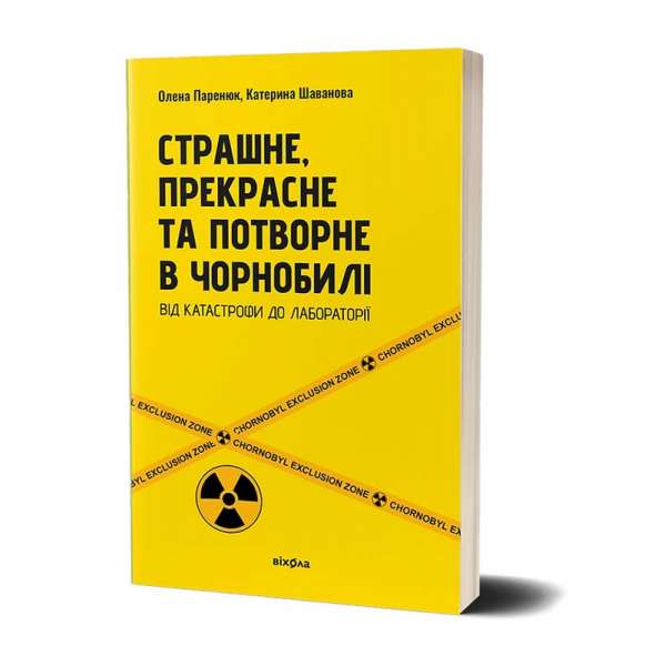  Страшне, прекрасне та потворне в Чорнобилі. Від катастрофи до лабораторії / Олена Паринюк, Катерина Шаванова