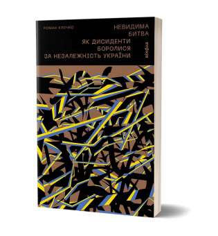 Невидима битва. Як дисиденти боролися за незалежність України / Роман Клочко