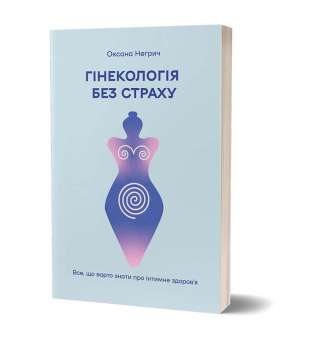 Гінекологія без страху. Все, що варто знати про інтимне здоров’я / Оксана Негрич